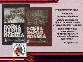 «Фашизм и человек, –
не могут
сосуществовать.
Когда побеждает
фашизм, перестает
существовать человек,
остаются лишь
внутренне
преобразованные,
человекообразные
существа."
В. Гроссман
 