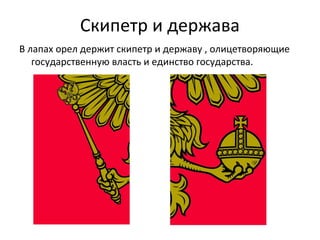Скипетр и держава
В лапах орел держит скипетр и державу , олицетворяющие
государственную власть и единство государства.
 