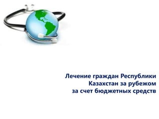 Лечение граждан Республики
Казахстан за рубежом
за счет бюджетных средств
 