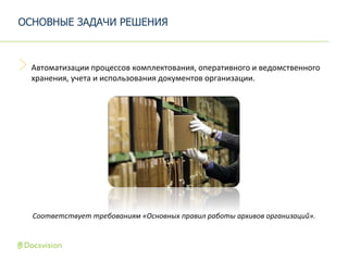 ОСНОВНЫЕ ЗАДАЧИ РЕШЕНИЯ
Автоматизации процессов комплектования, оперативного и ведомственного
хранения, учета и использования документов организации.
Соответствует требованиям «Основных правил работы архивов организаций».
 