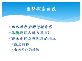 重新探索自我
由內而外全面造就自己
品德與個人魅力孰重?
觀念是行為與態度的根本
觀念轉移
 由內而外的修練
 