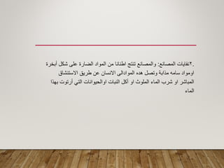 .2‫المصانع‬ ‫نفاٌات‬:‫أبخرة‬ ‫شكل‬ ‫على‬ ‫الضارة‬ ‫المواد‬ ‫من‬ ‫اطنانا‬ ‫تنتج‬ ‫والمصانع‬
‫االستنشاق‬ ‫طرٌك‬ ‫عن‬ ‫االنسان‬ ‫الموادالى‬ ‫هده‬ ‫وتصل‬ ‫مذابة‬ ‫سامه‬ ‫اومواد‬
‫بهذا‬ ‫أرتوت‬ ً‫الت‬ ‫اوالحٌوانات‬ ‫النبات‬ ‫أكل‬ ‫او‬ ‫الملوث‬ ‫الماء‬ ‫شرب‬ ‫او‬ ‫المباشر‬
‫الماء‬
 