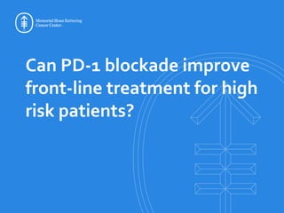 Can PD-1 blockade improve
front-line treatment for high
risk patients?
 
