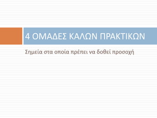 4 ΟΜΑΔΕΣ ΚΑΛΩΝ ΠΡΑΚΤΙΚΩΝ
Σημεία στα οποία πρέπει να δοθεί προσοχή
 
