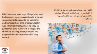 ‫االدراك‬ ‫طريق‬ ‫عن‬ ‫لشي‬ ‫وصف‬ ‫عملية‬ ‫ليس‬ ‫التفكير‬
‫االسترجاع‬ ‫او‬,‫شئ‬ ‫حول‬ ‫المعلومات‬ ‫استخدام‬ ‫ولكن‬
‫يسمى‬ ‫ما‬ ‫خالل‬ ‫من‬ ‫اخر‬ ‫شئ‬ ‫الى‬ ‫للتوصيل‬ ‫ما‬“
‫باالبتكار‬“
Fikirku maaha hawl lagu sifeeyo shay aad
kudareentay dareemayaashaada ama aad
soo celisid sida xusuusta oo kale (shay
aad kumaqashay ama aragtay ), laakin
waa isticmaal macluumaat ka shay ku
gadaaman ama kuxeeran si loogaadho
shay kale inta lagudhex jiro waxa loo
yaqaano abuuritan (soo saarida shay
cusub)
 