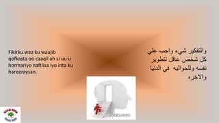 ‫علي‬ ‫واجب‬ ‫شيء‬ ‫والتفكير‬
‫لتطوير‬ ‫عاقل‬ ‫شخص‬ ‫كل‬
‫الدنيا‬ ‫في‬ ‫وللحواليه‬ ‫نفسه‬
‫واالخره‬
Fikirku waa ku waajib
qofkasta oo caaqil ah si uu u
hormariyo naftiisa iyo inta ku
hareeraysan.
 