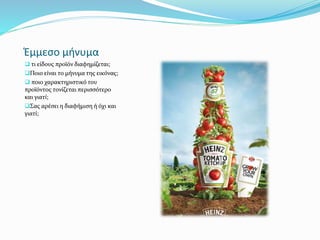 Έμμεσο μήνυμα
 τι είδους προϊόν διαφημίζεται;
Ποιο είναι το μήνυμα της εικόνας;
 ποιο χαρακτηριστικό του
προϊόντος τονίζεται περισσότερο
και γιατί;
Σας αρέσει η διαφήμιση ή όχι και
γιατί;
 