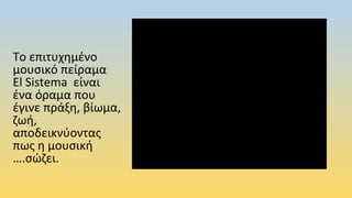 Το επιτυχημένο
μουσικό πείραμα
El Sistema είναι
ένα όραμα που
έγινε πράξη, βίωμα,
ζωή,
αποδεικνύοντας
πως η μουσική
….σώζει.
 
