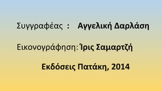 Συγγραφέας : Αγγελική Δαρλάση
Εικονογράφηση: Ίρις Σαμαρτζή
            Εκδόσεις Πατάκη, 2014
 