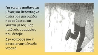 Για να μην αισθάνεται
μόνος και θέλοντας να
ανήκει σε μια ομάδα
παρασύρεται και
γίνεται μέλος μιας
παιδικής συμμορίας
που έκλεβε.
Δεν κοιτούσε πια τ’
αστέρια γιατί ένιωθε
ντροπή.
 