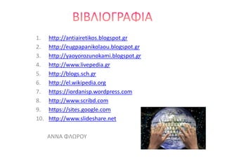 1. http://antiairetikos.blogspot.gr
2. http://eugpapanikolaou.blogspot.gr
3. http://yaoyorozunokami.blogspot.gr
4. http://www.livepedia.gr
5. http://blogs.sch.gr
6. http://el.wikipedia.org
7. https://iordanisp.wordpress.com
8. http://www.scribd.com
9. https://sites.google.com
10. http://www.slideshare.net
ΑΝΝΑ ΦΛΩΡΟΥ
 