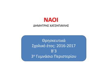 NAOI
ΔΗΜΗΤΡΗΣ ΧΑΤΖΗΠΑΥΛΗΣ
Θρησκευτικά
Σχολικό έτος: 2016-2017
Β’3
3ο Γυμνάσιο Περιστερίου
 