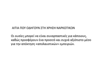 ΑΙΤΙΑ ΠΟΥ ΟΔΗΓΟΥΝ ΣΤΗ ΧΡΗΣΗ ΝΑΡΚΩΤΙΚΩΝ
Οι ουσίες μπορεί να είναι συναρπαστικές για κάποιους,
καθώς προσφέρουν ένα προσιτό και συχνά αξιόπιστο μέσο
για την απόκτηση «απολαυστικών» εμπειριών.
 