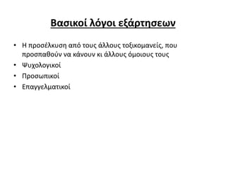 Βασικοί λόγοι εξάρτησεων
• Η προσέλκυση από τους άλλους τοξικομανείς, που
προσπαθούν να κάνουν κι άλλους όμοιους τους
• Ψυχολογικοί
• Προσωπικοί
• Επαγγελματικοί
 