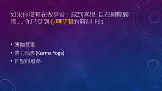 如果你沒有在做事當中感到喜悅, 自在與輕鬆.
那….. 你已受到心理時間的箝制 P91
• 薄伽梵歌
• 業力瑜珈(Karma Yoga)
• 神聖的道路
 