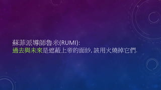 蘇菲派導師魯米(RUMI):
過去與未來是遮蔽上帝的面紗, 該用火燒掉它們.
 