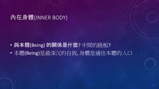 內在身體(INNER BODY)
• 與本體(Being) 的關係是什麼? 中間的跳板?
• 本體(Being)是最深沉的自我, 身體是通往本體的入口
 
