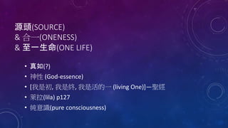 源頭(SOURCE)
& 合一(ONENESS)
& 至一生命(ONE LIFE)
• 真如(?)
• 神性 (God-essence)
• [我是初, 我是終, 我是活的一 (living One)]—聖經
• 萊拉(lila) p127
• 純意識(pure consciousness)
 