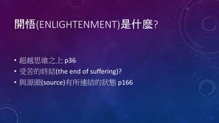 開悟(ENLIGHTENMENT)是什麼?
• 超越思維之上 p36
• 受苦的終結(the end of suffering)?
• 與源頭(source)有所連結的狀態 p166
 
