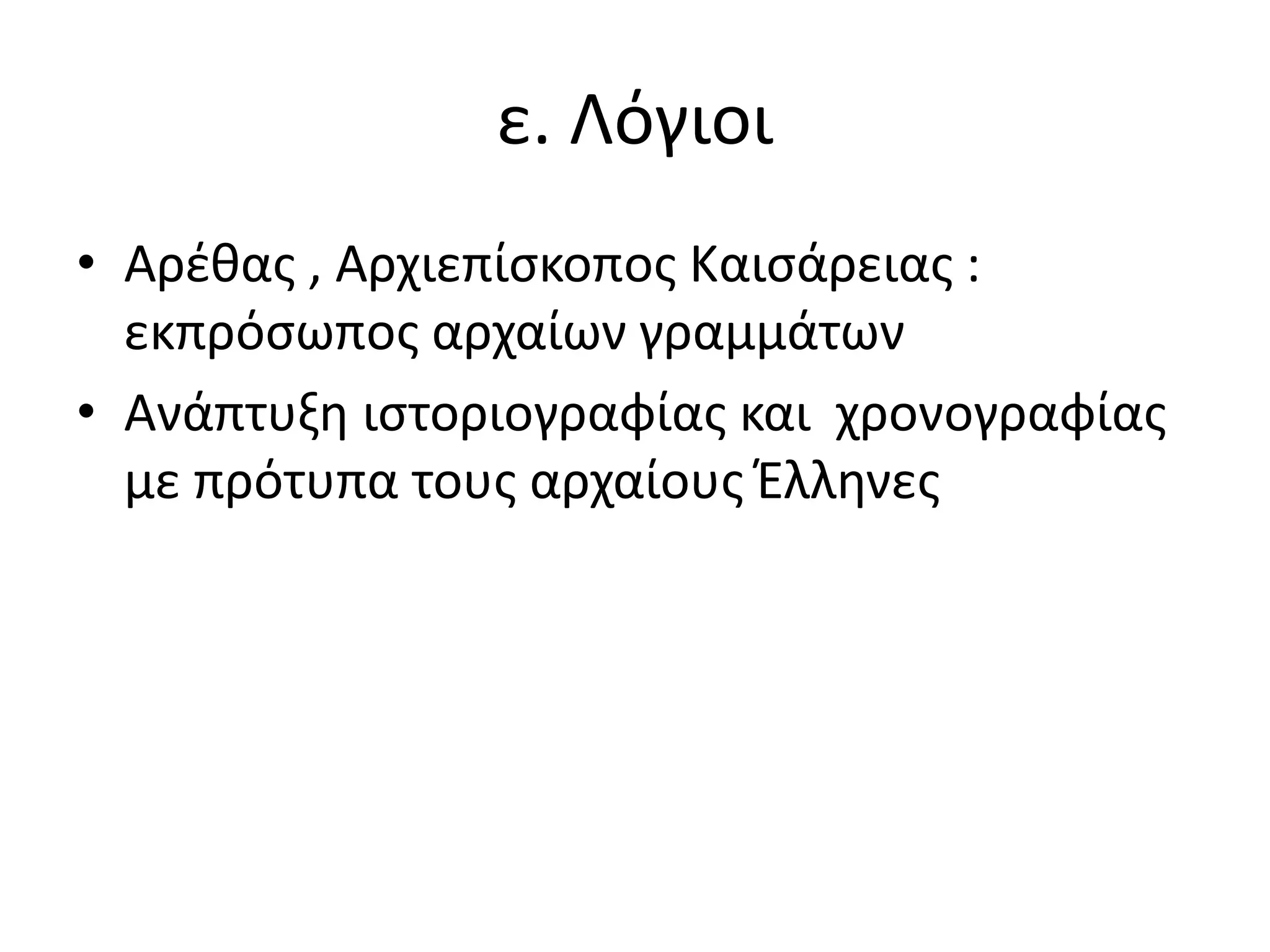 ε. Λόγιοι
• Αρέθας , Αρχιεπίσκοπος Καισάρειας :
εκπρόσωπος αρχαίων γραμμάτων
• Ανάπτυξη ιστοριογραφίας και χρονογραφίας
με πρότυπα τους αρχαίους Έλληνες
 