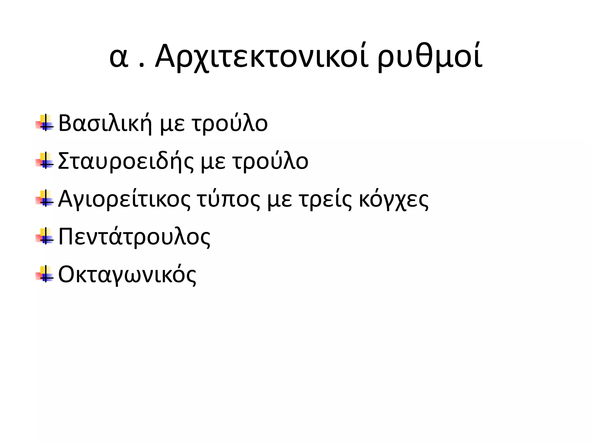 α . Αρχιτεκτονικοί ρυθμοί
Βασιλική με τρούλο
Σταυροειδής με τρούλο
Αγιορείτικος τύπος με τρείς κόγχες
Πεντάτρουλος
Οκταγωνικός
 