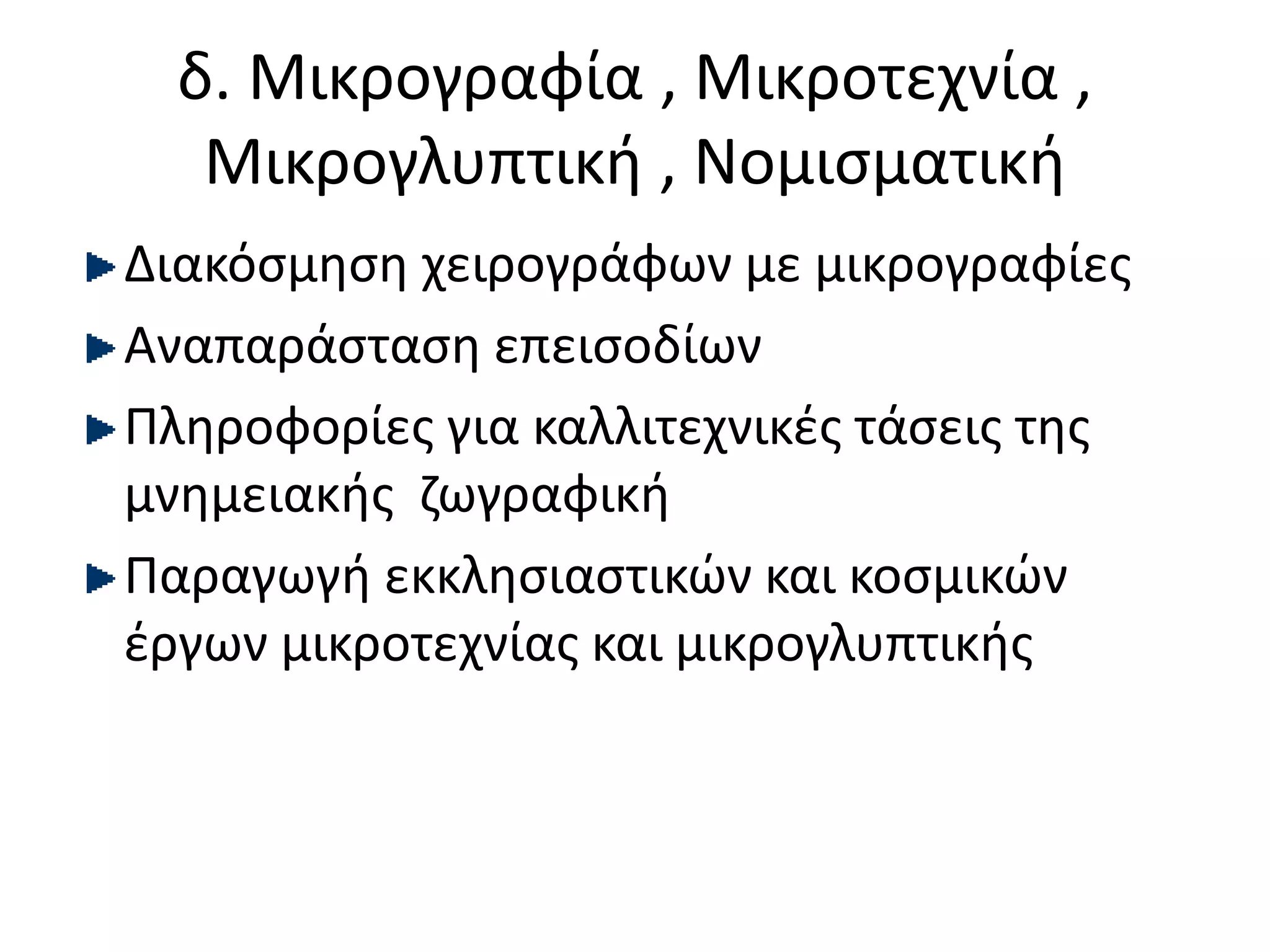δ. Μικρογραφία , Μικροτεχνία ,
Μικρογλυπτική , Νομισματική
Διακόσμηση χειρογράφων με μικρογραφίες
Αναπαράσταση επεισοδίων
Πληροφορίες για καλλιτεχνικές τάσεις της
μνημειακής ζωγραφική
Παραγωγή εκκλησιαστικών και κοσμικών
έργων μικροτεχνίας και μικρογλυπτικής
 