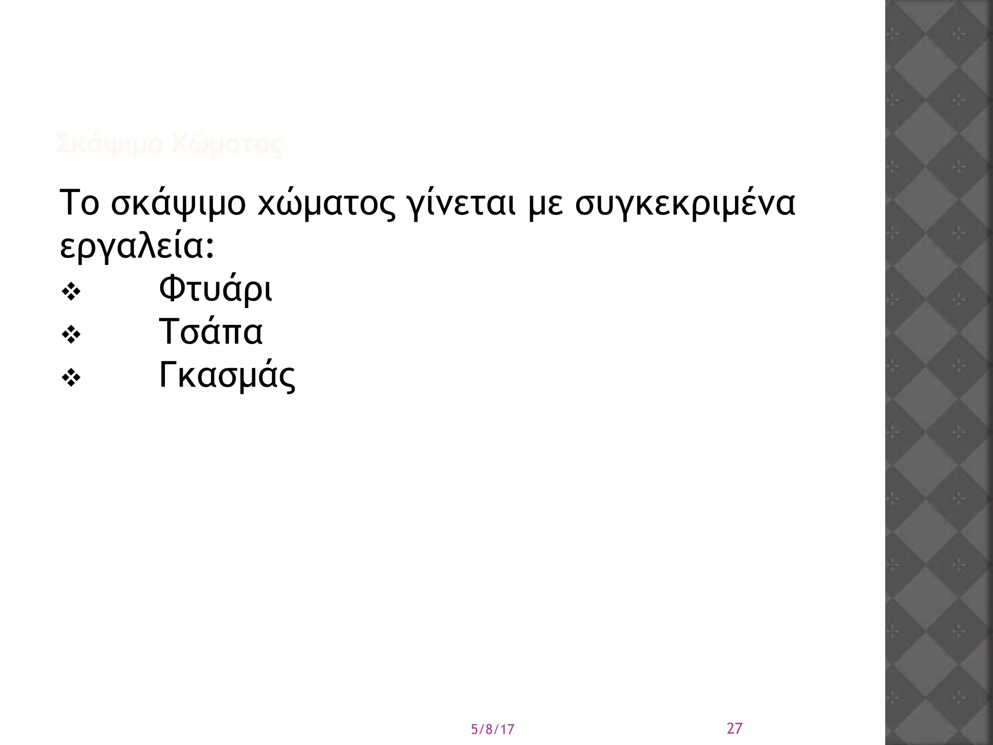 Σκάψιμο Χώματος
Το σκάψιμο χώματος γίνεται με συγκεκριμένα
εργαλεία:
 Φτυάρι
 Τσάπα
 Γκασμάς
5/8/17 27
 