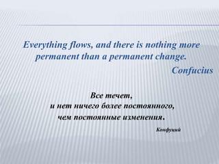 Everything flows, and there is nothing more
permanent than a permanent change.
Confucius
Все течет,
и нет ничего более постоянного,
чем постоянные изменения.
Конфуций
 