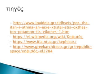 - http://www.ipaideia.gr/eidhseis/pos-tha-
itan-i-athina-an-eixe-xtistei-stis-oxthes-
ton-potamon-tis-eikones-1.htm
- https://el.wikipedia.org/wiki/Κηφισός
- https://www.itia.ntua.gr/kephisos/
- http://www.greekarchitects.gr/gr/republic-
space/κηφισός-id2784
 