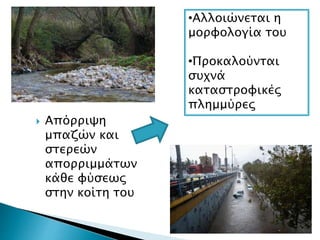  Απόρριψη
μπαζών και
στερεών
απορριμμάτων
κάθε φύσεως
στην κοίτη του
•Αλλοιώνεται η
μορφολογία του
•Προκαλούνται
συχνά
καταστροφικές
πλημμύρες
 