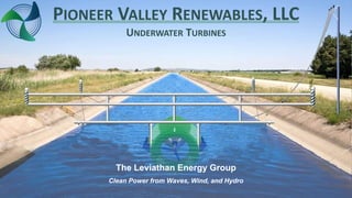 The Leviathan Energy Group
Clean Power from Waves, Wind, and Hydro
PIONEER VALLEY RENEWABLES, LLC
UNDERWATER TURBINES
 