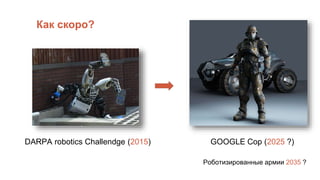 Как скоро?
DARPA robotics Challendge (2015) GOOGLE Cop (2025 ?)
Роботизированные армии 2035 ?
 