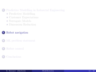 1 Predictive Modelling in Industrial Engineering
Predictive Modelling
Customer Expectations
Surrogate Models
Dimension Reduction
2 Robot navigation
3 ML problem statement
4 Robot control
5 Conclusions
E. Burnaev (Skoltech) MLRobotics 12 / 33
 