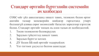 Стандарт өртгийн бүртгэлийн системийн
ач холбогдол
СӨБС-ийг үйл ажиллагаанд хяналт тавих, төлөвлөх болон өртөг
ашгийн талаар менежерийн шийдвэр гаргалтанд учирч
болзошгүй аливаа сөрөг нөлөөллийг багасгах зорилгоор хэрэглэж
болно. Стандарт өртгийг тооцох нь олон талын ач холбогдолтой.
1. Төсөв төлөвлөгөө боловсруулах
2. Зардлын гүйцэтгэлд хяналт тавих
3. Зардлын бүртгэл хөтлөх
4. ДҮ болон ББ-ний өртгийг тодорхойлох
5. Үнэ тогтоох үндэслэл болгон ашигладаг.
 