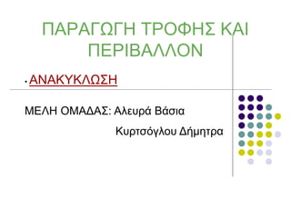 ΠΑΡΑΓΩΓΗ ΤΡΟΦΗΣ ΚΑΙ
ΠΕΡΙΒΑΛΛΟΝ
• ΑΝΑΚΥΚΛΩΣΗ
ΜΕΛΗ ΟΜΑΔΑΣ: Αλευρά Βάσια
Κυρτσόγλου Δήμητρα
 