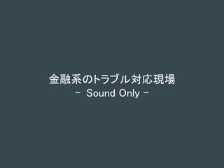 金融系のトラブル対応現場
- Sound Only -
 