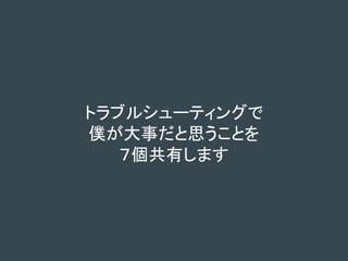 トラブルシューティングで
僕が大事だと思うことを
７個共有します
 