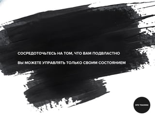 СОСРЕДОТОЧЬТЕСЬ НА ТОМ, ЧТО ВАМ ПОДВЛАСТНО
ВЫ МОЖЕТЕ УПРАВЛЯТЬ ТОЛЬКО СВОИМ СОСТОЯНИЕМ
 