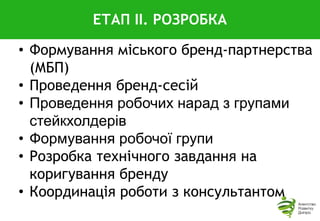 ЕТАП IІ. РОЗРОБКА
• Формування міського бренд-партнерства
(МБП)
• Проведення бренд-сесій
• Проведення робочих нарад з групами
стейкхолдерів
• Формування робочої групи
• Розробка технічного завдання на
коригування бренду
• Координація роботи з консультантом
 