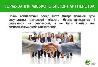 Новий комплексний бренд міста Дніпра повинен бути
результатом діяльності міського бренд-партнерства і
базуватися на реальності, а не бути ілюзією яку
розповсюджує армія маркетологів.
ФОРМУВАННЯ МІСЬКОГО БРЕНД-ПАРТНЕРСТВА
 