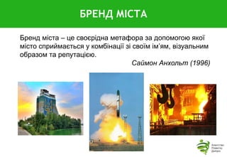 Бренд міста – це своєрідна метафора за допомогою якої
місто сприймається у комбінації зі своїм ім’ям, візуальним
образом та репутацією.
Саймон Анхольт (1996)
БРЕНД МІСТА
 