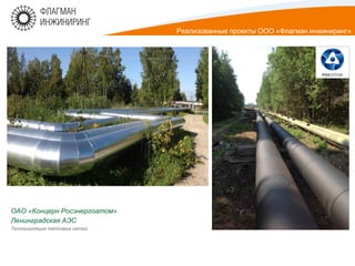 ОАО «Концерн Росэнергоатом»
Ленинградская АЭС
Теплоизоляция тепловых сетей
Реализованные проекты ООО «Флагман инжиниринг»
 