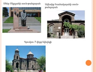 Մհեր Մկրչյանի տուն-թանգարան Ավետիք Իսահակայանի տուն-
թանգարան
Գյումրու 7 վերք եկեղեցի
 