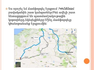  Ես որոշել եմ ճամփորդել Էրզրում ։Կունենամ
բավականին շատ կանգառներ։Ինձ ավելի շատ
հետաքրքրում են պատմամշակութային
կոթողները,եկեղեցիները:Մինչ ճամփորդելը
կծանոթանանք Էրզրումին:
 