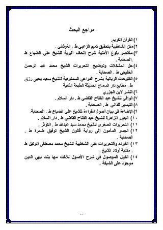 35
‫البحث‬ ‫مراجع‬
ٔ)‫الكرٌم‬ ‫القرآن‬.
ٕ)‫متن‬. ً‫الغوثان‬ . ‫ط‬ ً‫الزعب‬ ‫تمٌم‬ ‫بتحقٌق‬ ‫الشاطبٌة‬
ٖ)‫ط‬ ‫الضباع‬ ً‫عل‬ ‫للشٌخ‬ ‫البرٌة‬ ‫إتحاف‬ ‫شرح‬ ‫اْلمنٌة‬ ‫بلوغ‬ ‫مختصر‬
. ‫.الصحابة‬
ٗ)‫الرحمن‬ ‫عبد‬ ‫محمد‬ ‫الشٌخ‬ ‫التحرٌرات‬ ‫وتوضٌح‬ ‫المشكَلت‬ ‫حل‬
. ‫الصحابة‬ . ‫ط‬ ً‫الخلٌج‬
٘)‫رزق‬ ‫ٌحٌى‬ ‫سعٌد‬ ‫للشٌخ‬ ‫السمنودٌة‬ ً‫الدواع‬ ‫بشرح‬ ‫الربانٌة‬ ‫الفتوحات‬
‫الثانٌة‬ ‫الطبعة‬ ‫الحدٌثة‬ ‫السماح‬ ‫دار‬ ‫مطابع‬ . ‫ط‬
ٙ)‫الجزري‬ ‫َلبن‬ ‫النشر‬
7). ‫السَلم‬ ‫دار‬ . ‫ط‬ ً‫القاض‬ ‫الفتاح‬ ‫عبد‬ ‫للشٌخ‬ ً‫الواف‬
8). ‫الصحابة‬ . ‫ط‬ ً‫للدان‬ ‫التٌسٌر‬
9).‫الصحابة‬ . ‫ط‬ ‫الضباع‬ ً‫عل‬ ‫للشٌخ‬ ‫القراءة‬ ‫أصول‬ ‫بٌان‬ ً‫ف‬ ‫اإلضاءة‬
ٔٓ)‫الفتاح‬ ‫عبد‬ ‫للشٌخ‬ ‫الزاهرة‬ ‫البدور‬. ‫السَلم‬ ‫دار‬ . ‫ط‬ ً‫القاض‬
ٔٔ). ‫الكوثر‬ . ‫ط‬ ‫عبدهللا‬ ‫سٌد‬ ‫محمد‬ ‫للشٌخ‬ ‫الصغرى‬ ‫التحرٌرات‬
ٕٔ). ‫ط‬ ‫ضمرة‬ ‫توفٌق‬ ‫الشٌخ‬ ‫قالون‬ ‫رواٌة‬ ‫إلى‬ ‫المؤمون‬ ‫الجسر‬
. ‫الصحابة‬
ٖٔ)‫ط‬ ‫الوكٌل‬ ‫مصطفى‬ ‫محمد‬ ‫للشٌخ‬ ‫الشاطبٌة‬ ‫على‬ ‫والتحرٌرات‬ ‫الفوائد‬
. ‫الشٌخ‬ ‫أوَلد‬ ‫مكتبة‬ .
ٔٗ)‫الدٌن‬ ً‫به‬ ‫بنت‬ ‫مها‬ ‫لألخت‬ ‫اْلصول‬ ‫شرح‬ ً‫ف‬ ‫الموصول‬ ‫القول‬
. ‫الشبكة‬ ‫على‬ ‫موجود‬
 