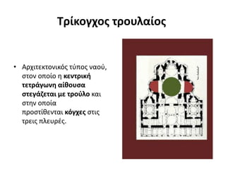 Τρίκογχος τρουλαίος
• Αρχιτεκτονικός τύπος ναού,
στον οποίο η κεντρική
τετράγωνη αίθουσα
στεγάζεται με τρούλο και
στην οποία
προστίθενται κόγχες στις
τρεις πλευρές.
 