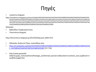 Πηγές
• naodomos.blogspot
http://naodomos.blogspot.gr/search/label/%CE%91%CE%A1%CE%A7%CE%99%CE%A4%CE%95%CE%9A%CE%
A4%CE%9F%CE%9D%CE%99%CE%9A%CE%9F%CE%99%20%CE%A4%CE%A5%CE%A0%CE%9F%CE%99%20
%CE%9F%CE%A1%CE%98%CE%9F%CE%94%CE%9F%CE%9E%CE%A9%CE%9D%20%CE%99%CE%95%CE%A
1%CE%A9%CE%9D%20%CE%9D%CE%91%CE%A9%CE%9D
Wikipedia
• Βιβλιοθήκη Πορφυρογέννητος
• Theomitoros.blogspot
http://theomitoros.blogspot.gr/2013/03/blog-post_8062.html
• Wikipedia, Βυζαντινή Τέχνη. Ανακτήθηκε από:
• https://el.wikipedia.org/wiki/%CE%92%CF%85%CE%B6%CE%B1%CE%BD%CF%84%CE%B9%CE%BD%CE%A
E_%CF%84%CE%AD%CF%87%CE%BD%CE%B7 (15-7-16).
• http://www.apostoliki-
diakonia.gr/gr_main/catehism/theologia_zoi/themata.asp?cat=art&contents=contents_naos.asp&main=n
aos&file=page3.htm
 