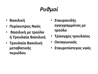 Ρυθμοί
• Βασιλική
• Περίκεντρος Ναός
• Βασιλική με τρούλο
ή Τρουλαία Βασιλική
• Τρουλαία Βασιλική
μεταβατικής
περιόδου
• Σταυροειδής
εγγεγραμμένος με
τρούλο
• Τρίκογχος τρουλαίος
• Οκταγωνικός
• Σταυρεπίστεγος ναός
 