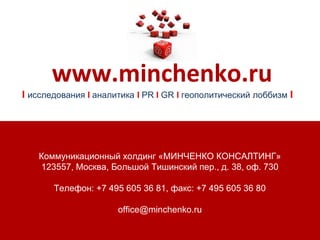 Коммуникационный холдинг «МИНЧЕНКО КОНСАЛТИНГ»
123557, Москва, Большой Тишинский пер., д. 38, оф. 730
Телефон: +7 495 605 36 81, факс: +7 495 605 36 80
office@minchenko.ru
www.minchenko.ru
I исследования I аналитика I PR I GR I геополитический лоббизм I
 