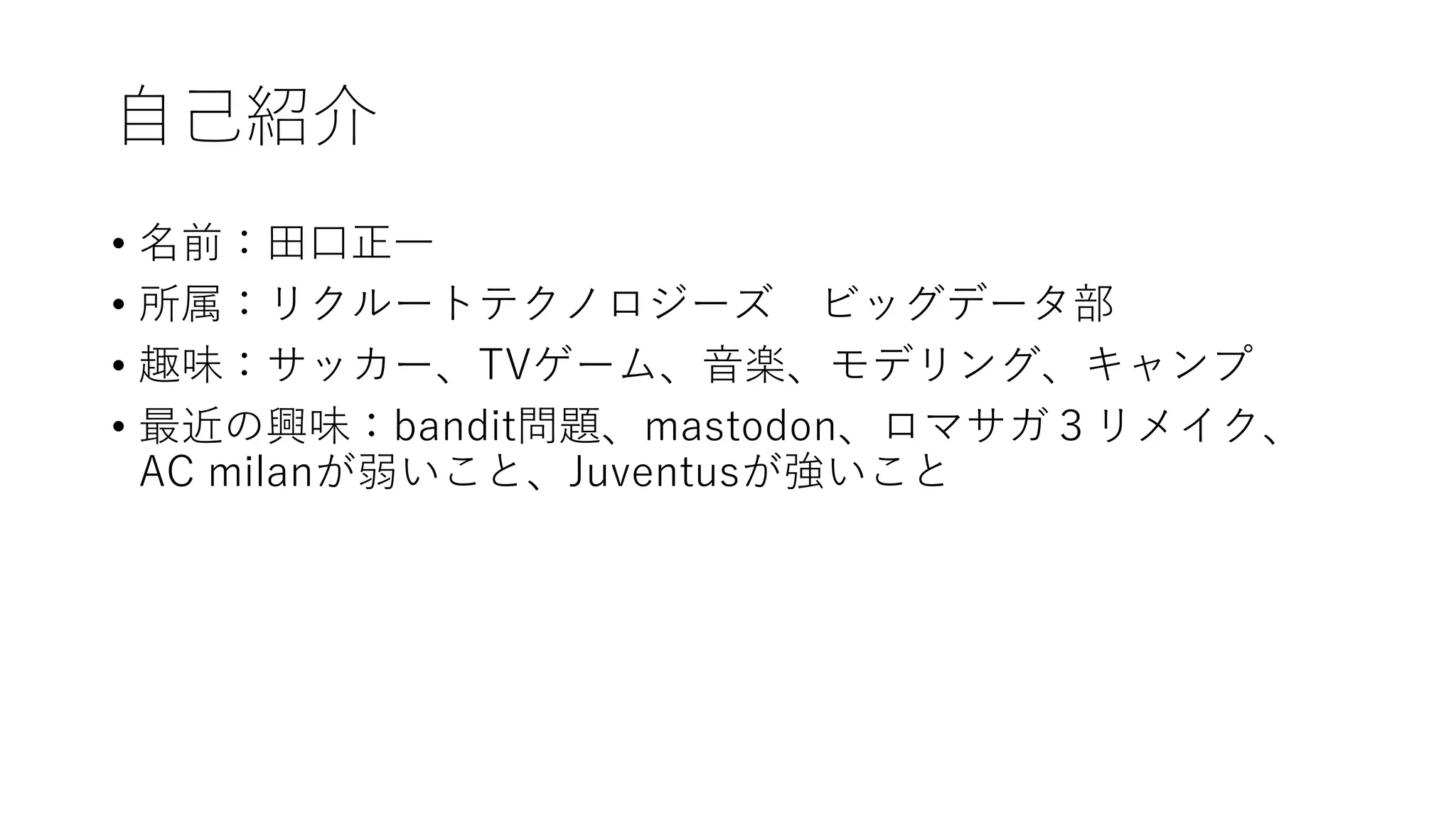 自己紹介
• 名前：田口正一
• 所属：リクルートテクノロジーズ ビッグデータ部
• 趣味：サッカー、TVゲーム、音楽、モデリング、キャンプ
• 最近の興味：bandit問題、mastodon、ロマサガ３リメイク、
AC milanが弱いこと、Juventusが強いこと
 